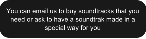 You can email us to buy soundtracks that you need or ask to have a soundtrak made in a special way for you